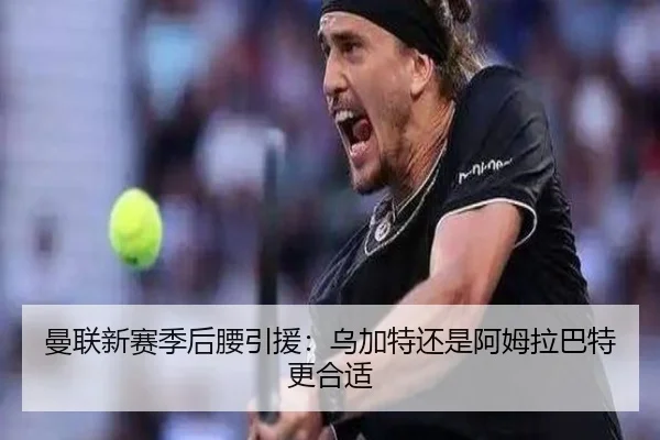 曼联新赛季后腰引援：乌加特还是阿姆拉巴特更合适
