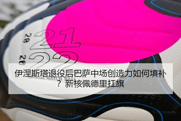 伊涅斯塔退役后巴萨中场创造力如何填补？新核佩德里扛旗